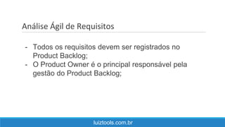 Análise Ágil de Requisitos
luiztools.com.br
- Todos os requisitos devem ser registrados no
Product Backlog;
- O Product Owner é o principal responsável pela
gestão do Product Backlog;
 