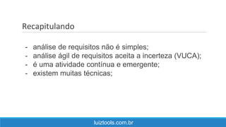 Recapitulando
luiztools.com.br
- análise de requisitos não é simples;
- análise ágil de requisitos aceita a incerteza (VUCA);
- é uma atividade contínua e emergente;
- existem muitas técnicas;
 