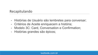 Recapitulando
luiztools.com.br
- Histórias de Usuário são lembretes para conversar;
- Critérios de Aceite enriquecem a história;
- Modelo 3C: Card, Conversation e Confirmation;
- Histórias grandes são épicos;
 