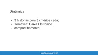 Dinâmica
luiztools.com.br
- 3 histórias com 3 critérios cada;
- Temática: Caixa Eletrônico
- compartilhamento;
 