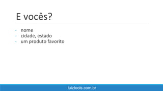 E vocês?
- nome
- cidade, estado
- um produto favorito
luiztools.com.br
 