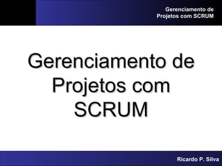 Gerenciamento de Projetos com SCRUM Gerenciamento de Projetos com SCRUM Ricardo P. Silva 