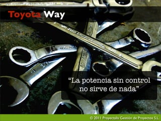 Toyota Way




             “La potencia sin control
                no sirve de nada”


                   © 2011 Proyectalis Gestión de Proyectos S.L.
 