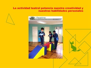 La actividad teatral potencia nuestra creatividad y
nuestras habilidades personales