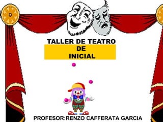TALLER DE TEATRO
DE
INICIAL
PROFESOR:RENZO CAFFERATA GARCIA