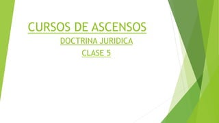 CURSOS DE ASCENSOS
DOCTRINA JURIDICA
CLASE 5
 