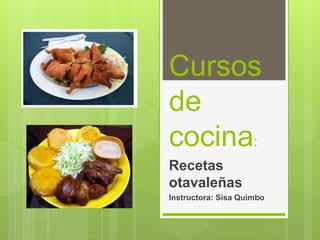 Cursos
de
cocina:
Recetas
otavaleñas
Instructora: Sisa Quimbo
 