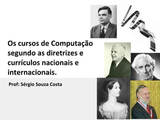 Os cursos de Computação
segundo as diretrizes e
currículos nacionais e
internacionais.
Prof: Sérgio Souza Costa
 