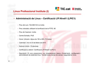 Linux Professional Institute (I)

     • Administració de Linux – Certificació LPI Nivell I (LPIC1)

        - Preu del curs: 722,50€ IVA no inclòs

        - Preu orientatiu utilitzant la bonificació de la FTFE: 0€

        - Preu de l’examen: inclòs

        - Centre formatiu: PUE

        - Horari: dimarts i dijous de 19h a 22h (75 hores)

        - Calendari: inici el 23 de febrer de 2010

        - Quòrum mínim: 10 alumnes

        - Certificació a obtenir: Certificació LPI Nivell I (LPIC1)

        - Descripció: El curs proporciona uns coneixements bàsics d’instal·lació, configuració i
          administració de sistemes linux. També inclou temes de xarxes i seguretat en linux.


24
 