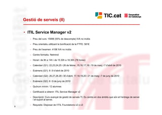 Gestió de serveis (II)

    • ITIL Service Manager v2
       - Preu del curs: 1595€ (55% de descompte) IVA no inclòs

       - Preu orientatiu utilitzant la bonificació de la FTFE: 581€

       - Preu de l’examen: 410€ IVA no inclòs

       - Centre formatiu: Netmind

       - Horari: de 9h a 14h i de 15.30h a 18.30h (78 hores)

       - Calendari (Q1): 22,23,24,25 i 26 de febrer, 15,16,17,18 i 19 de març i 7 d’abril de 2010

       - Exàmens (Q1): 8 i 9 d’abril de 2010

       - Calendari (Q2): 26,27,28,29 i 30 d’abril, 17,18,19,20 i 21 de maig i 7 de juny de 2010

       - Exàmens (Q2): 8 i 9 de juny de 2010

       - Quòrum mínim: 12 alumnes

       - Certificació a obtenir: ITIL Service Manager v2

       - Descripció: Curs avançat de gestió de serveis TI. Es centra en dos àmbits que són el l’entrega de servei
         i el suport al servei.

       - Requisits: Disposar de l’ITIL Foundations v2 o v3
9
 