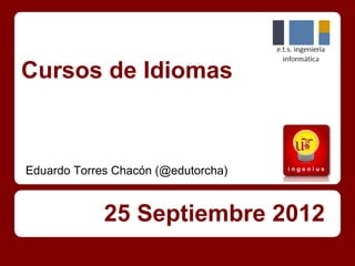 Cursos de Idiomas



Eduardo Torres Chacón (@edutorcha)


             25 Septiembre 2012
 