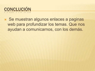 CONCLUCIÓN

   Se muestran algunos enlaces a paginas
    web para profundizar los temas. Que nos
    ayudan a comunicarnos, con los demás.
 