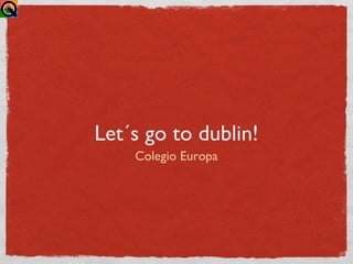 Let´s go to dublin!
    Colegio Europa
 