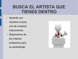 BUSCA EL ARTISTA QUE
          TIENES DENTRO
●   Aprende con
    nosotros a tocar
    uno de nuestros
    instrumentos.
●   Disponemos de
    los mejores
    profesores para
    su aprendizaje
 