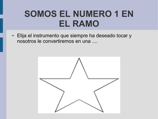 SOMOS EL NUMERO 1 EN
             EL RAMO
●   Elija el instrumento que siempre ha deseado tocar y
    nosotros le convertiremos en una ....
 