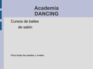 Academia
                      DANCING
Cursos de bailes
      de salón




Para todas las edades y niveles
 