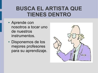 BUSCA EL ARTISTA QUE
         TIENES DENTRO
●   Aprende con
    nosotros a tocar uno
    de nuestros
    instrumentos.
●   Disponemos de los
    mejores profesores
    para su aprendizaje.
 