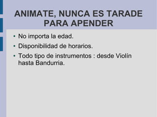 ANIMATE, NUNCA ES TARADE
     PARA APENDER
●   No importa la edad.
●   Disponibilidad de horarios.
●   Todo tipo de instrumentos : desde Violín
    hasta Bandurria.
 
