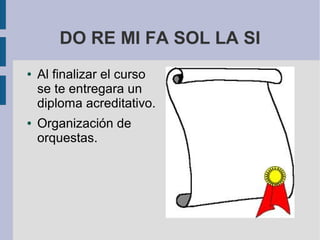 DO RE MI FA SOL LA SI
●   Al finalizar el curso
    se te entregara un
    diploma acreditativo.
●   Organización de
    orquestas.
 