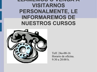 LLÁMEMOS O VENGA A
     VISITARNOS
 PERSONALMENTE, LE
  INFORMAREMOS DE
  NUESTROS CURSOS




         Telf. 24o-00-16
         Horario de oficina.
         9:30 a 20:00 h.
 