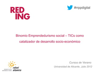 #rrppdigital




Binomio Emprendedurismo social – TICs como
  catalizador de desarrollo socio-económico




                                       Cursos de Verano
                         Universidad de Alicante, Julio 2012
 