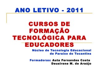 ANO LETIVO - 2011 CURSOS DE FORMAÇÃO TECNOLÓGICA PARA EDUCADORES Núcleo de Tecnologia Educacional de Paraíso do Tocantins Formadoras:  Auta Fernandes Costa  Deusirene M. de Araújo 