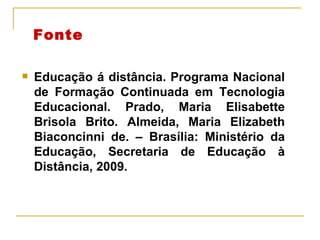 Fonte Educação á distância. Programa Nacional de Formação Continuada em Tecnologia Educacional. Prado, Maria Elisabette Brisola Brito. Almeida, Maria Elizabeth Biaconcinni de. – Brasília: Ministério da Educação, Secretaria de Educação à Distância, 2009. 