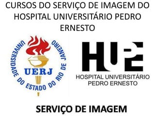 CURSOS DO SERVIÇO DE IMAGEM DO
  HOSPITAL UNIVERSITÁRIO PEDRO
            ERNESTO
 