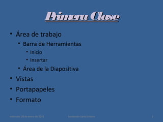 PrimeraClasePrimeraClase
• Área de trabajo
• Barra de Herramientas
• Inicio
• Insertar
• Área de la Diapositiva
• Vistas
• Portapapeles
• Formato
miércoles 28 de enero de 2015 2Fundación Carla Cristina
 