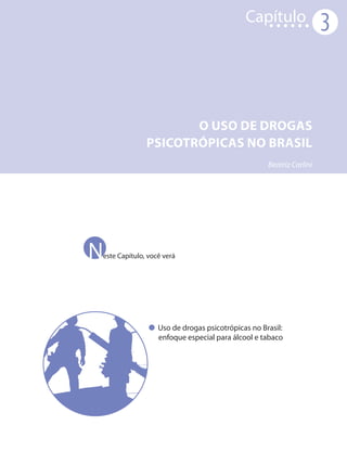 Capítulo
                                                                     3



                     O USO DE DROGAS
              PSICOTRÓPICAS NO BRASIL
                                                   Beatriz Carlini




N
este Capítulo, você verá




                  Uso de drogas psicotrópicas no Brasil:
                  enfoque especial para álcool e tabaco
 