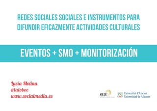 REDES SOCIALES SOCIALES E INSTRUMENTOS PARA
  DIFUNDIR EFICAZMENTE ACTIVIDADES CULTURALES


    Eventos + smo + monitorización

Lucía Molina
@laloboe
www.socialmedia.es
 