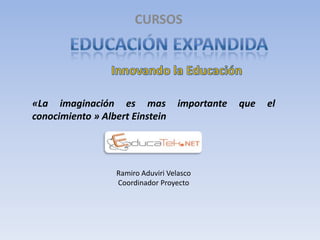 CURSOS




«La imaginación es mas              importante   que   el
conocimiento » Albert Einstein




                  Ramiro Aduviri Velasco
                  Coordinador Proyecto
 