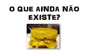 O QUE AINDA NÃO
EXISTE?
 