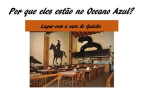 Por que eles estão no Oceano Azul?
Lugar com a cara do Gaúcho
 
