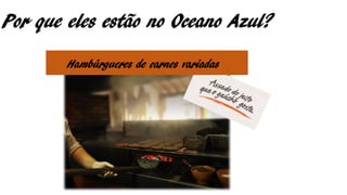 Por que eles estão no Oceano Azul?
Hambúrgueres de carnes variadas
 