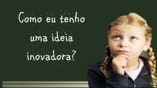 Como eu tenho
uma ideia
inovadora?
 