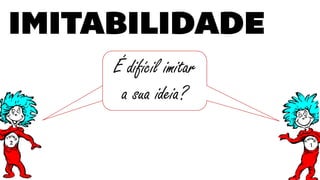 É difícil imitar
a sua ideia?
 