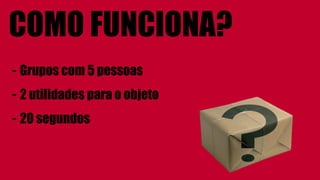 COMO FUNCIONA?
- Grupos com 5 pessoas
- 2 utilidades para o objeto
- 20 segundos
 