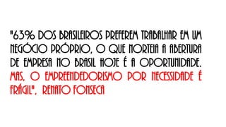 "63% dos brasileiros preferem trabalhar em um
negócio próprio, o que norteia a abertura
de empresa no Brasil hoje é a oportunidade.
Mas, o empreendedorismo por necessidade é
frágil", Renato Fonseca
 