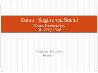 Curso : Segurança Social
Acção: Desemprego
DL. 220/2006

Formadora: Sofia Silva
Fevereiro

 