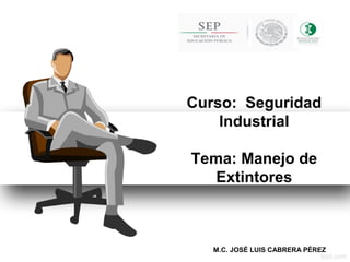 Curso: Seguridad
Industrial
Tema: Manejo de
Extintores
M.C. JOSÉ LUIS CABRERA PÉREZ
 