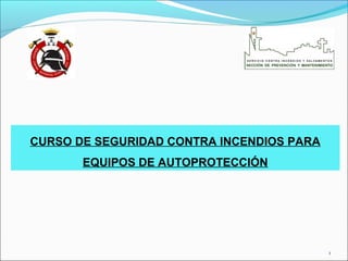 CURSO DE SEGURIDAD CONTRA INCENDIOS PARA
EQUIPOS DE AUTOPROTECCIÓN
1
 