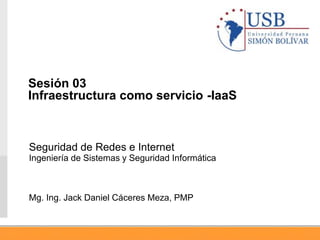 Seguridad de Redes e Internet
Ingeniería de Sistemas y Seguridad Informática
Mg. Ing. Jack Daniel Cáceres Meza, PMP
Sesión 03
Infraestructura como servicio -IaaS
 