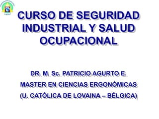 CURSO DE SEGURIDAD
INDUSTRIAL Y SALUD
OCUPACIONAL
DR. M. Sc. PATRICIO AGURTO E.
MASTER EN CIENCIAS ERGONÓMICAS
(U. CATÓLICA DE LOVAINA – BÉLGICA)
 