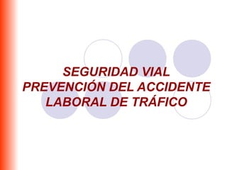 SEGURIDAD VIAL
PREVENCIÓN DEL ACCIDENTE
   LABORAL DE TRÁFICO
 