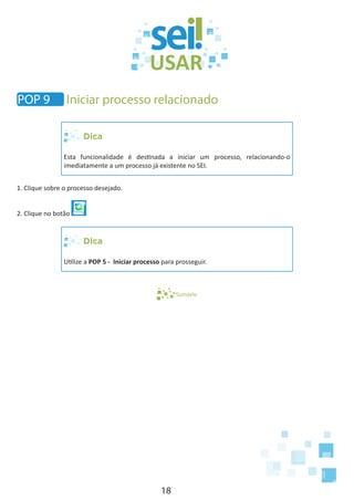18
POP 9 Iniciar processo relacionado
Dica
Esta funcionalidade é destinada a iniciar um processo, relacionando-o
imediatamente a um processo já existente no SEI.
1. Clique sobre o processo desejado.
2. Clique no botão
Dica
Utilize a POP 5 - Iniciar processo para prosseguir.
Sumário
 