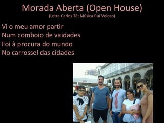 Morada Aberta (Open House) (Letra Carlos Tê; Música Rui Veloso) Vi o meu amor partir Num comboio de vaidades Foi à procura do mundo No carrossel das cidades 
