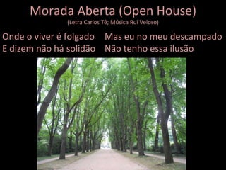 Morada Aberta (Open House) (Letra Carlos Tê; Música Rui Veloso) Onde o viver é folgado E dizem não há solidão Mas eu no meu descampado Não tenho essa ilusão 
