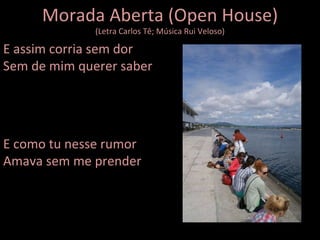 Morada Aberta (Open House) (Letra Carlos Tê; Música Rui Veloso) E assim corria sem dor Sem de mim querer saber E como tu nesse rumor Amava sem me prender 