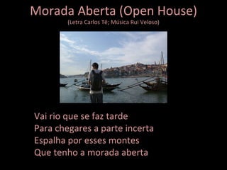 Morada Aberta (Open House) (Letra Carlos Tê; Música Rui Veloso) Vai rio que se faz tarde Para chegares a parte incerta Espalha por esses montes Que tenho a morada aberta 
